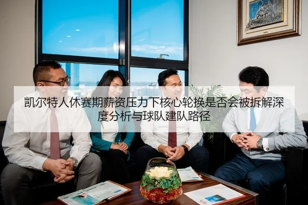 凯尔特人休赛期薪资压力下核心轮换是否会被拆解深度分析与球队建队路径