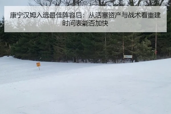 康宁汉姆入选最佳阵容后：从活塞资产与战术看重建时间表能否加快