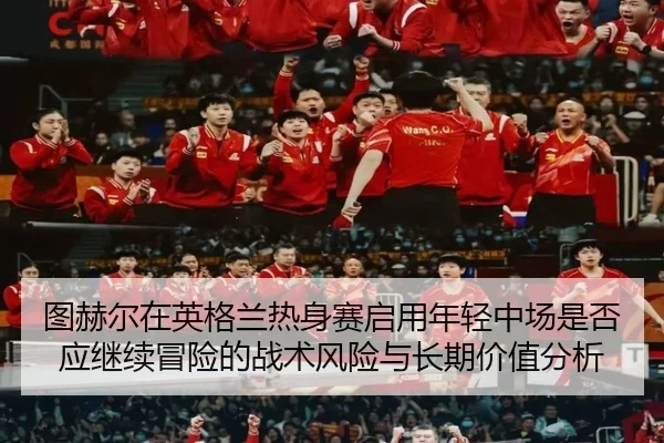 图赫尔在英格兰热身赛启用年轻中场是否应继续冒险的战术风险与长期价值分析