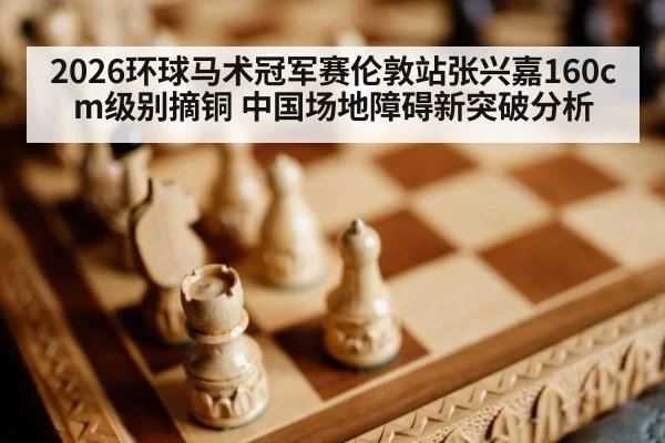 2026环球马术冠军赛伦敦站张兴嘉160cm级别摘铜 中国场地障碍新突破分析