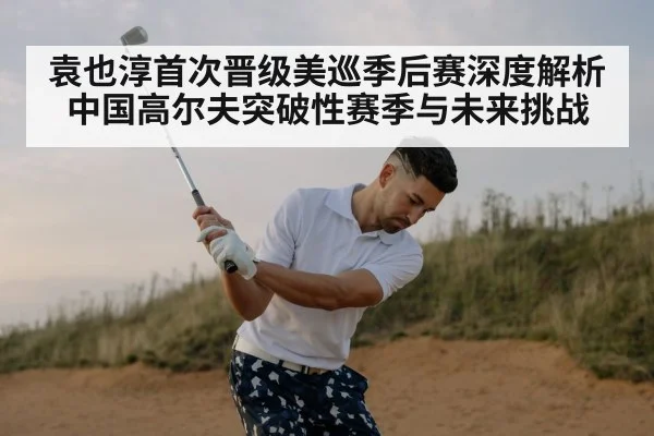 袁也淳首次晋级美巡季后赛深度解析中国高尔夫突破性赛季与未来挑战